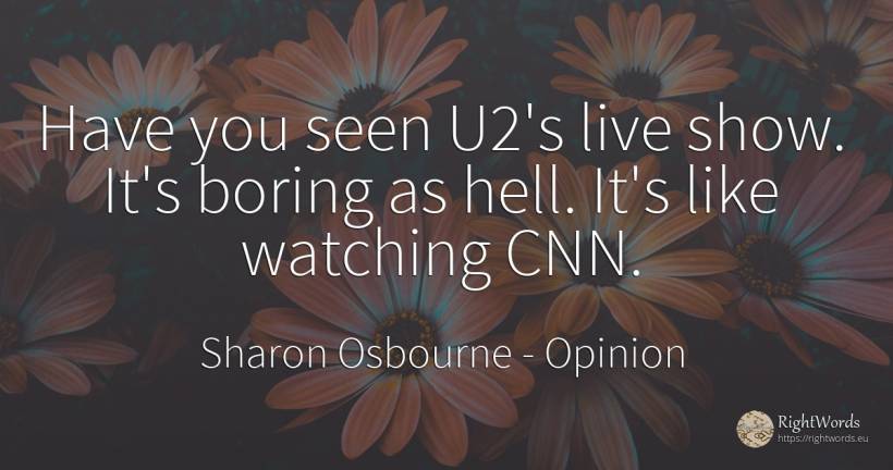 Have you seen U2's live show. It's boring as hell. It's... - Sharon Osbourne, quote about opinion, hell
