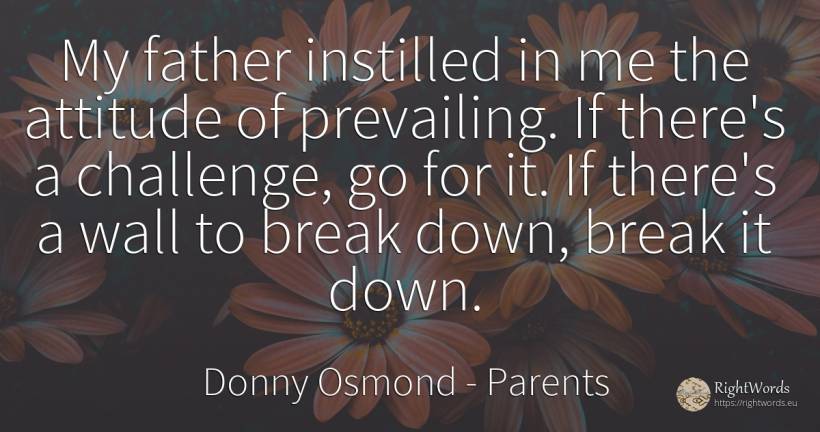 My father instilled in me the attitude of prevailing. If... - Donny Osmond, quote about parents, attitude