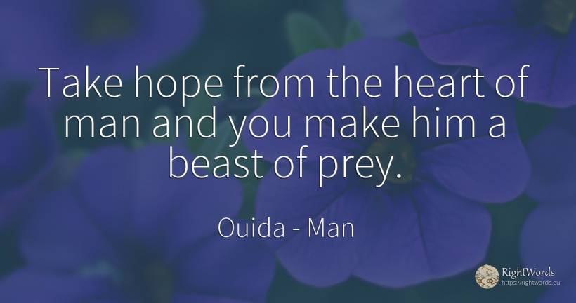 Take hope from the heart of man and you make him a beast... - Ouida, quote about man, hope, heart