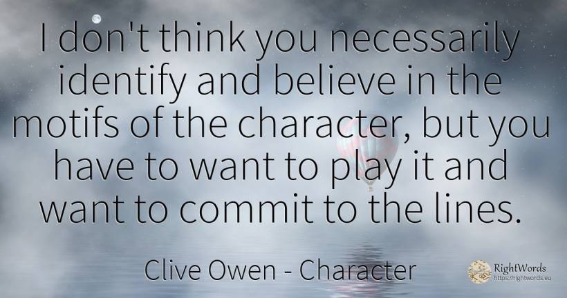 I don't think you necessarily identify and believe in the... - Clive Owen, quote about character