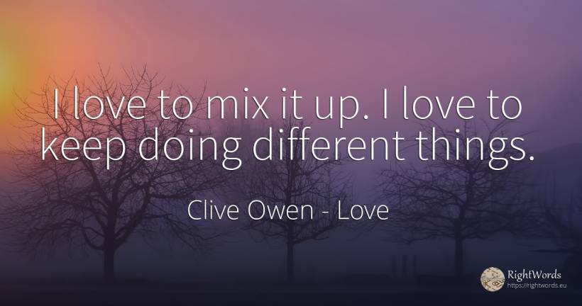 I love to mix it up. I love to keep doing different things. - Clive Owen, quote about love, things