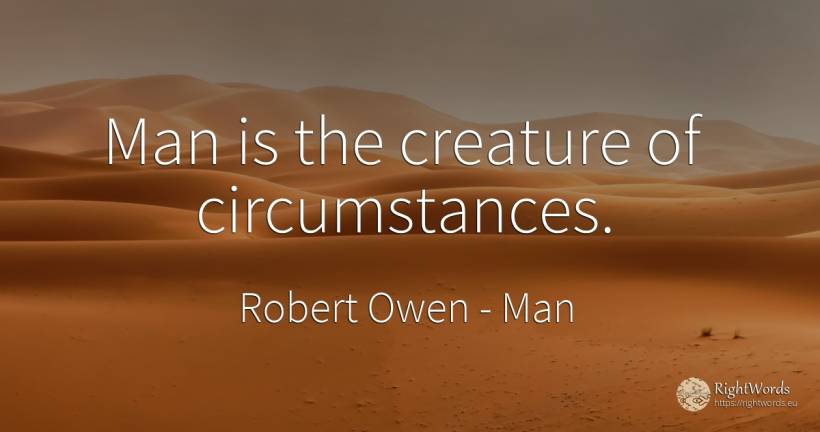 Man is the creature of circumstances. - Robert Owen, quote about man, circumstances