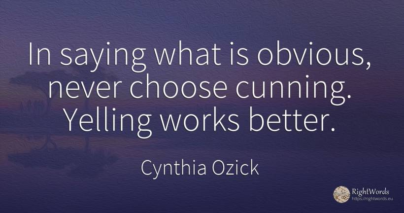 In saying what is obvious, never choose cunning. Yelling... - Cynthia Ozick