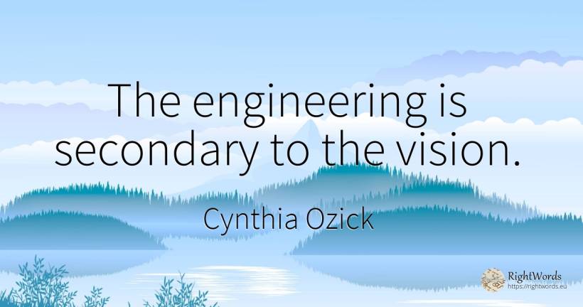 The engineering is secondary to the vision. - Cynthia Ozick, quote about vision