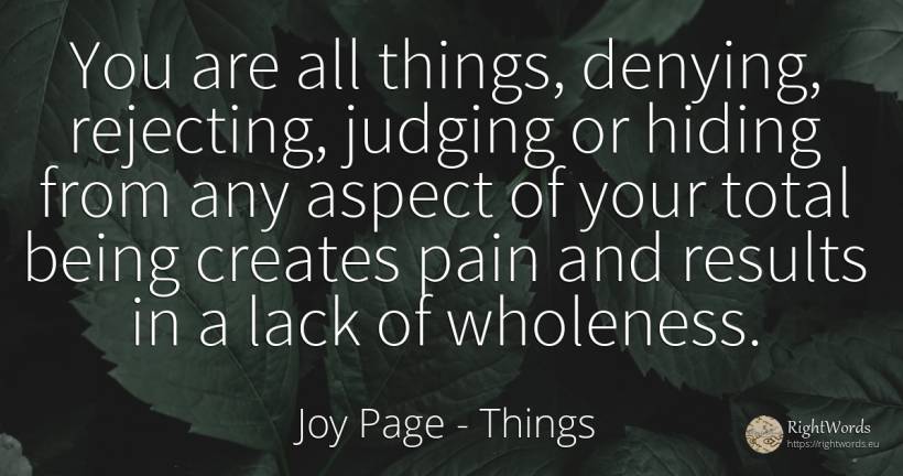 You are all things, denying, rejecting, judging or hiding... - Joy Page, quote about things, pain, being