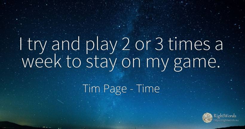 I try and play 2 or 3 times a week to stay on my game. - Tim Page, quote about time, games