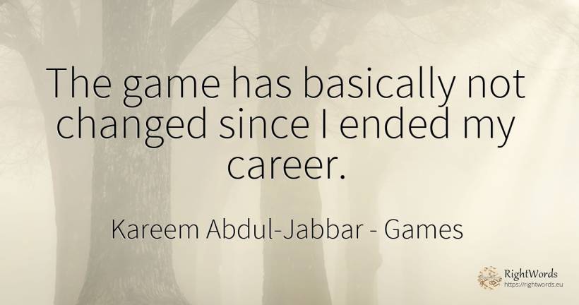 The game has basically not changed since I ended my career. - Kareem Abdul-Jabbar, quote about games, career
