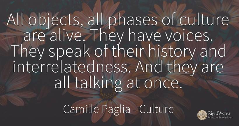 All objects, all phases of culture are alive. They have... - Camille Paglia, quote about culture, objects, talking, history