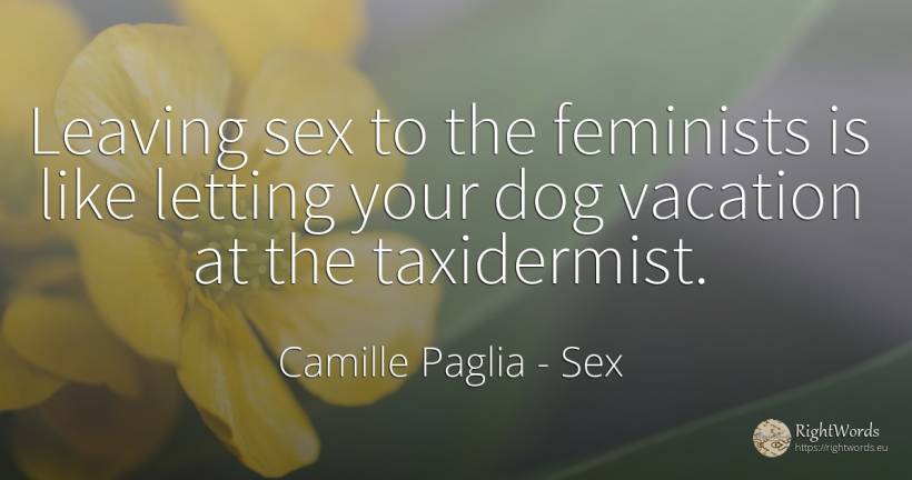 Leaving sex to the feminists is like letting your dog... - Camille Paglia, quote about sex