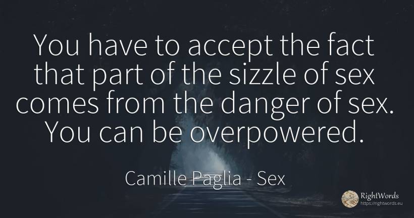 You have to accept the fact that part of the sizzle of... - Camille Paglia, quote about sex, danger