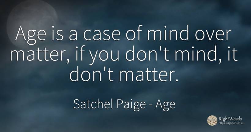 Age is a case of mind over matter, if you don't mind, it... - Satchel Paige, quote about age, mind, olderness