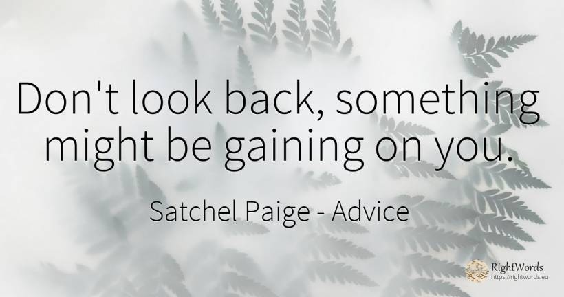 Don't look back, something might be gaining on you. - Satchel Paige, quote about advice