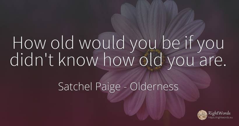 How old would you be if you didn't know how old you are. - Satchel Paige, quote about olderness, old