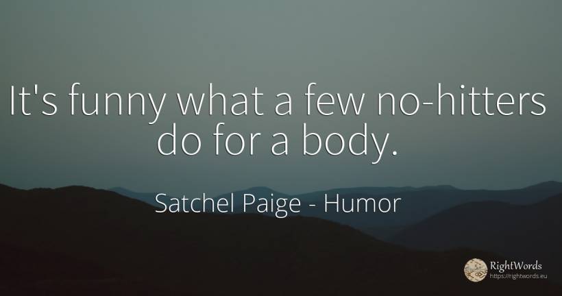 It's funny what a few no-hitters do for a body. - Satchel Paige, quote about humor, body