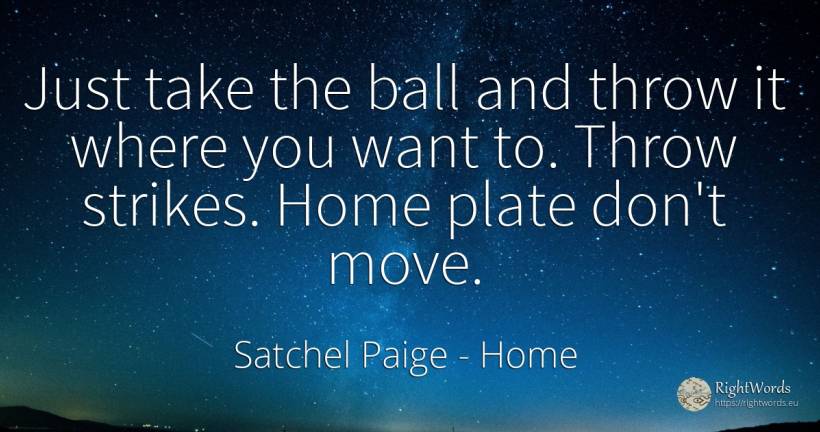 Just take the ball and throw it where you want to. Throw... - Satchel Paige, quote about home