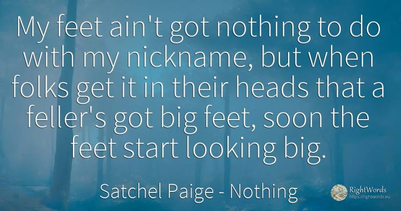 My feet ain't got nothing to do with my nickname, but... - Satchel Paige, quote about heads, nothing