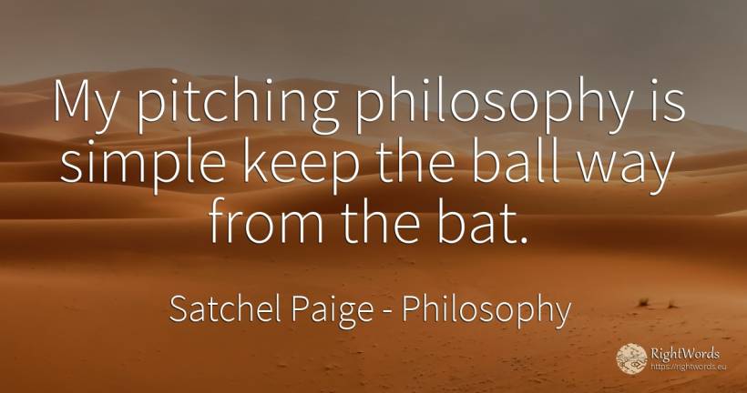 My pitching philosophy is simple keep the ball way from... - Satchel Paige, quote about philosophy