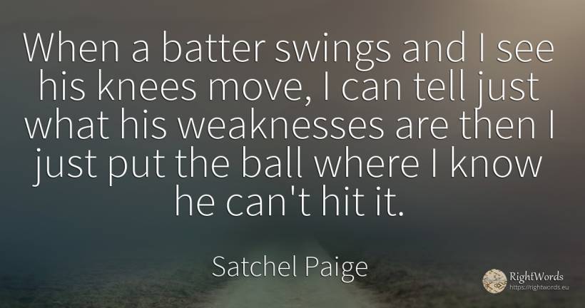 When a batter swings and I see his knees move, I can tell... - Satchel Paige