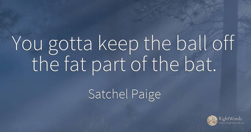 You gotta keep the ball off the fat part of the bat. - Satchel Paige
