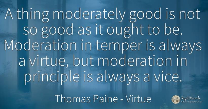 A thing moderately good is not so good as it ought to be.... - Thomas Paine, quote about virtue, principle, vice, good, good luck, things