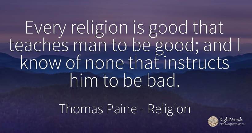 Every religion is good that teaches man to be good; and I... - Thomas Paine, quote about religion, good, good luck, bad luck, bad, man