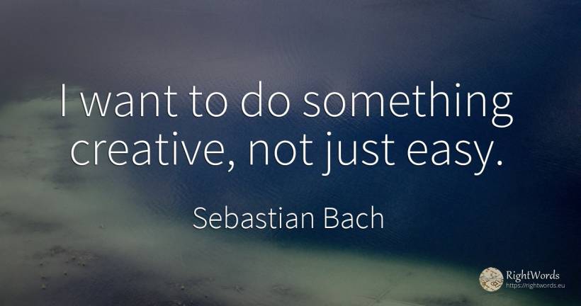 I want to do something creative, not just easy. - Sebastian Bach