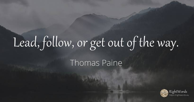 Lead, follow, or get out of the way. - Thomas Paine