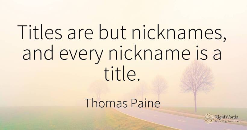 Titles are but nicknames, and every nickname is a title. - Thomas Paine