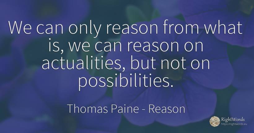 We can only reason from what is, we can reason on... - Thomas Paine, quote about reason