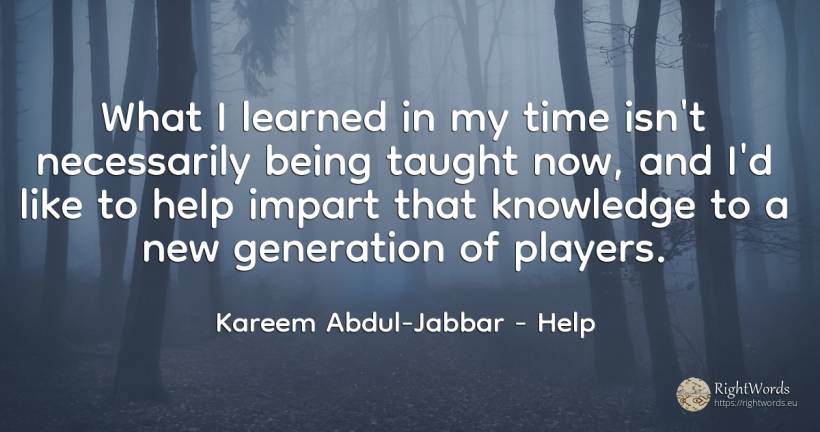 What I learned in my time isn't necessarily being taught... - Kareem Abdul-Jabbar, quote about help, knowledge, being, time