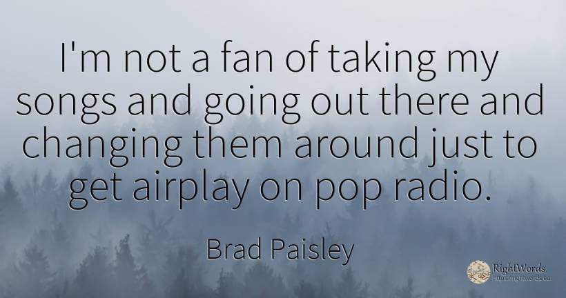 I'm not a fan of taking my songs and going out there and... - Brad Paisley