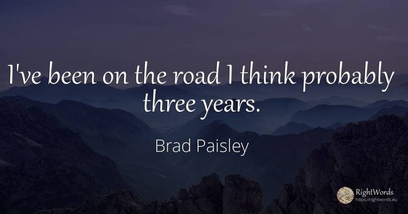 I've been on the road I think probably three years. - Brad Paisley