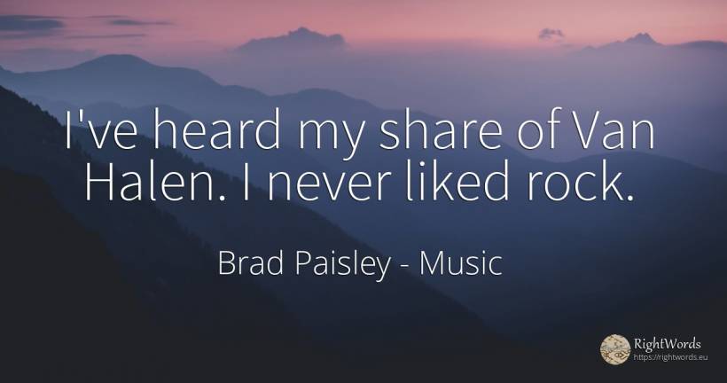 I've heard my share of Van Halen. I never liked rock. - Brad Paisley, quote about music, rocks