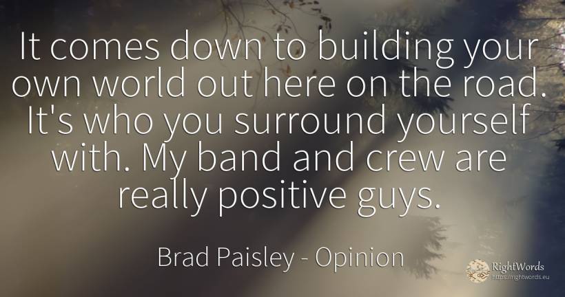 It comes down to building your own world out here on the... - Brad Paisley, quote about opinion, world