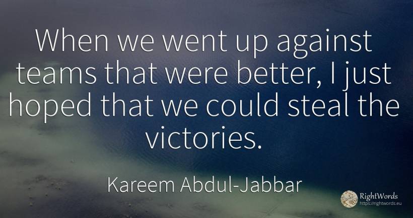 When we went up against teams that were better, I just... - Kareem Abdul-Jabbar