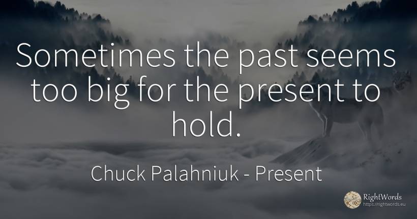 Sometimes the past seems too big for the present to hold. - Chuck Palahniuk, quote about present, past