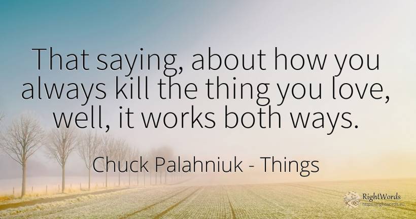 That saying, about how you always kill the thing you... - Chuck Palahniuk, quote about things, love