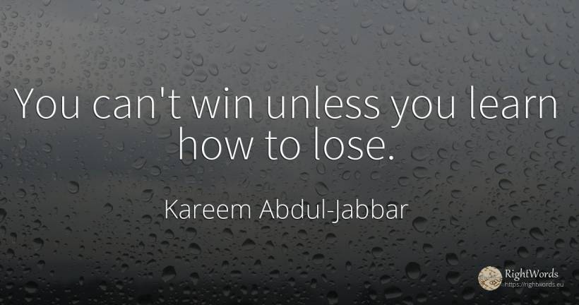 You can't win unless you learn how to lose. - Kareem Abdul-Jabbar