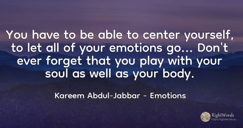 You have to be able to center yourself, to let all of... - Kareem Abdul-Jabbar, quote about emotions, body, soul