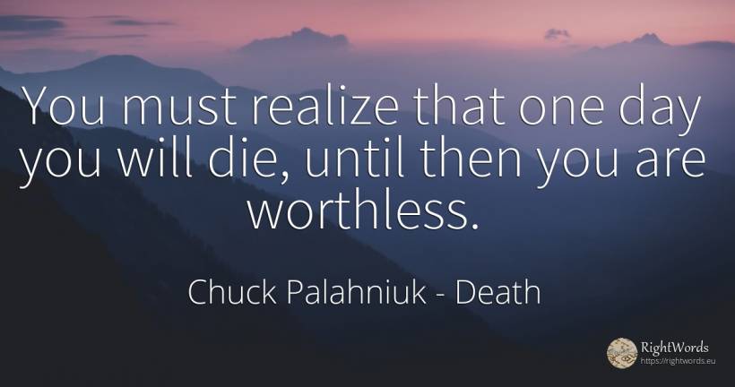 You must realize that one day you will die, until then... - Chuck Palahniuk, quote about death, day