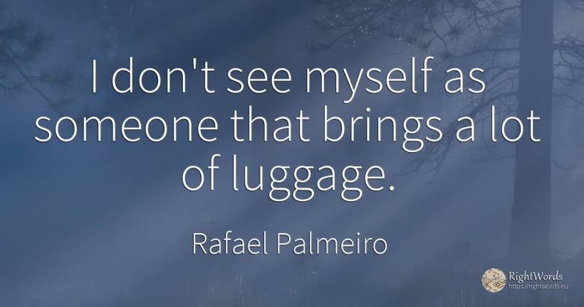 I don't see myself as someone that brings a lot of luggage. - Rafael Palmeiro