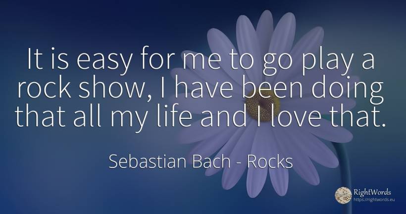 It is easy for me to go play a rock show, I have been... - Sebastian Bach, quote about rocks, love, life