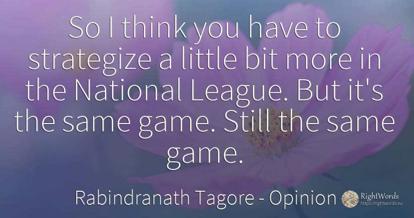 So I think you have to strategize a little bit more in... - Rabindranath Tagore, quote about opinion, games