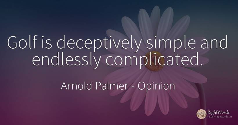 Golf is deceptively simple and endlessly complicated. - Arnold Palmer, quote about opinion