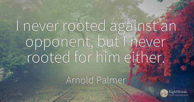 I never rooted against an opponent, but I never rooted... - Arnold Palmer