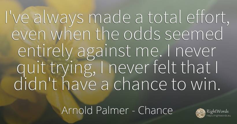 I've always made a total effort, even when the odds... - Arnold Palmer, quote about chance