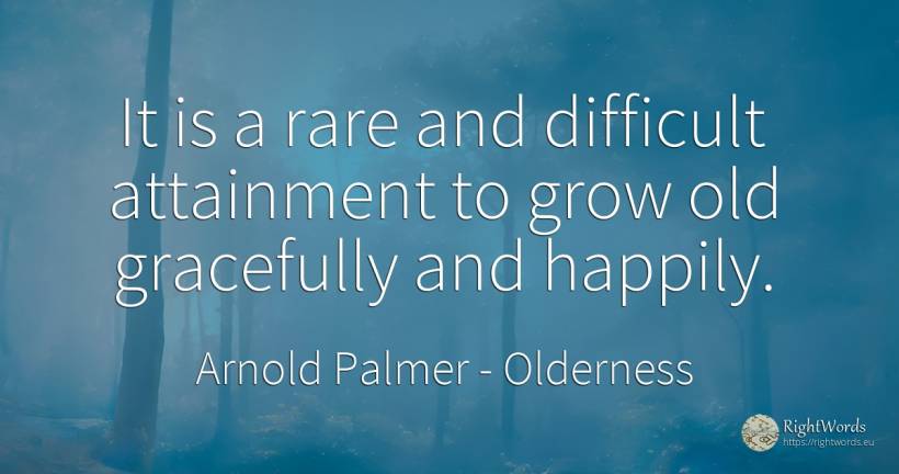 It is a rare and difficult attainment to grow old... - Arnold Palmer, quote about old, olderness