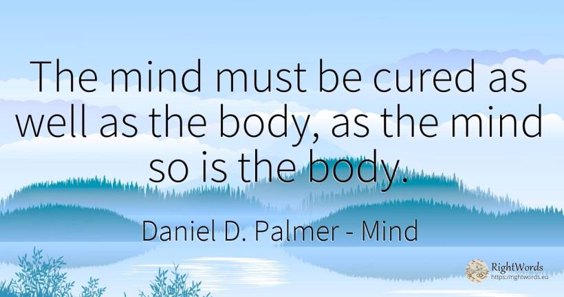 The mind must be cured as well as the body, as the mind... - Daniel D. Palmer, quote about mind, body