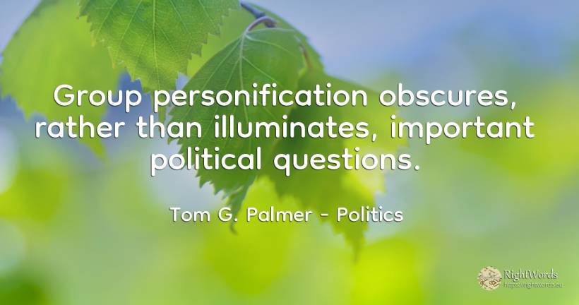 Group personification obscures, rather than illuminates, ... - Tom G. Palmer, quote about politics