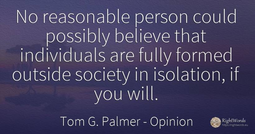No reasonable person could possibly believe that... - Tom G. Palmer, quote about opinion, society, people